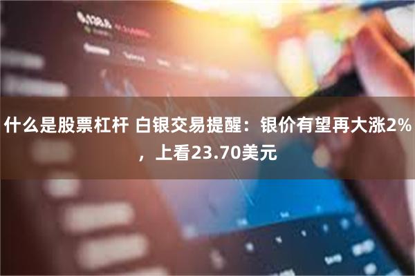 什么是股票杠杆 白银交易提醒：银价有望再大涨2%，上看23.70美元