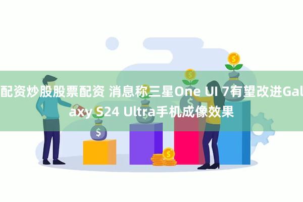 配资炒股股票配资 消息称三星One UI 7有望改进Galaxy S24 Ultra手机成像效果