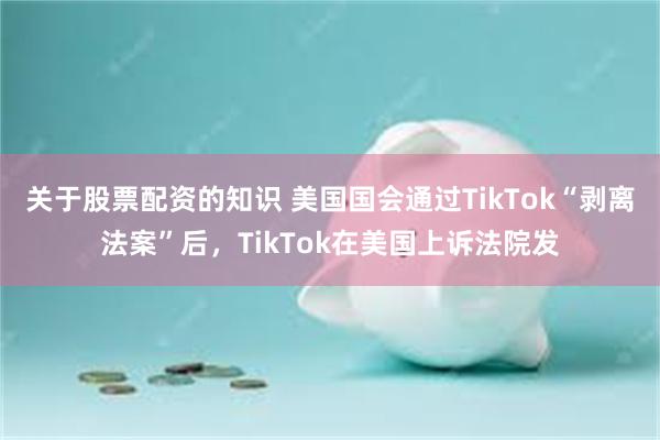 关于股票配资的知识 美国国会通过TikTok“剥离法案”后，TikTok在美国上诉法院发