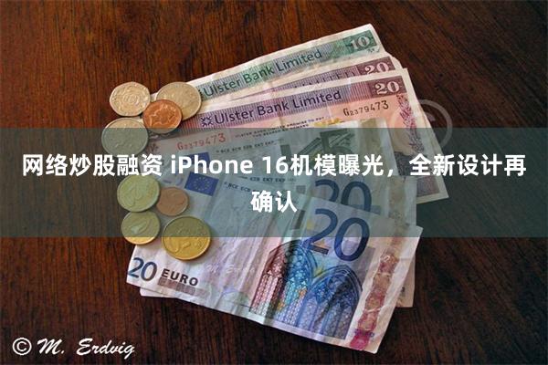 网络炒股融资 iPhone 16机模曝光，全新设计再确认