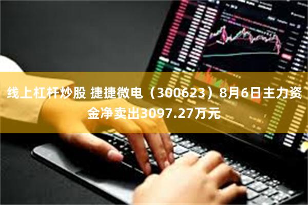 线上杠杆炒股 捷捷微电（300623）8月6日主力资金净卖出3097.27万元