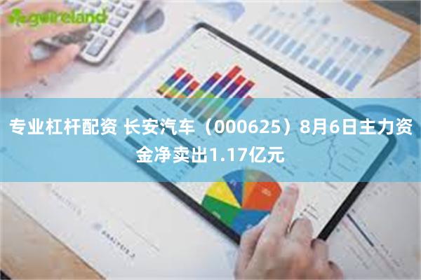 专业杠杆配资 长安汽车（000625）8月6日主力资金净卖出1.17亿元