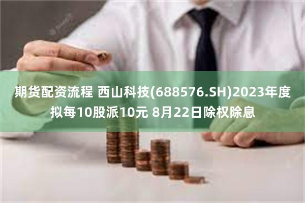 期货配资流程 西山科技(688576.SH)2023年度拟每10股派10元 8月22日除权除息