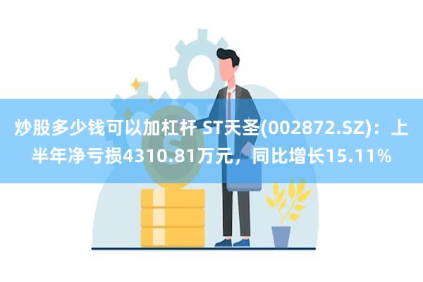 炒股多少钱可以加杠杆 ST天圣(002872.SZ)：上半年净亏损4310.81万元，同比增长15.11%