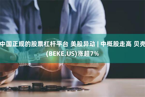 中国正规的股票杠杆平台 美股异动 | 中概股走高 贝壳(BEKE.US)涨超7%