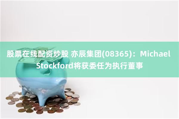 股票在线配资炒股 亦辰集团(08365)：Michael Stockford将获委任为执行董事