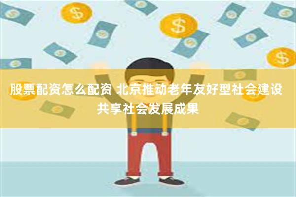 股票配资怎么配资 北京推动老年友好型社会建设 共享社会发展成果