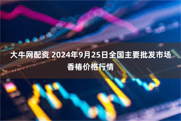 大牛网配资 2024年9月25日全国主要批发市场香椿价格行情