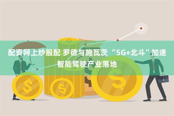 配资网上炒股配 罗德与施瓦茨 “5G+北斗”加速智能驾驶产业落地