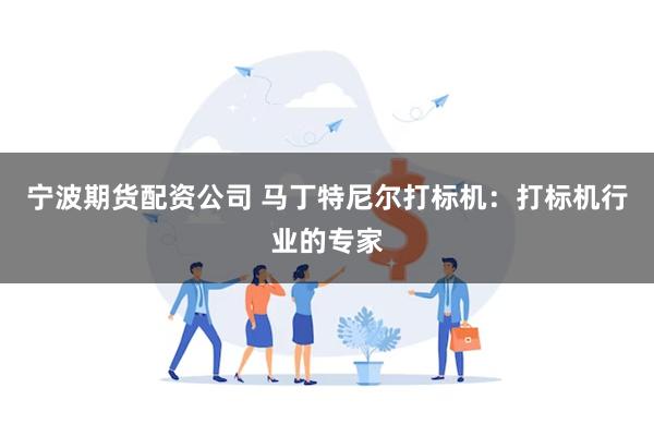 宁波期货配资公司 马丁特尼尔打标机：打标机行业的专家