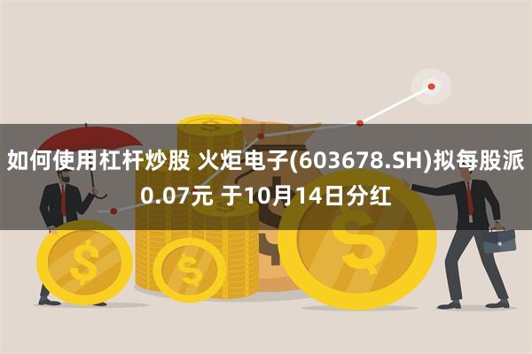 如何使用杠杆炒股 火炬电子(603678.SH)拟每股派0.07元 于10月14日分红