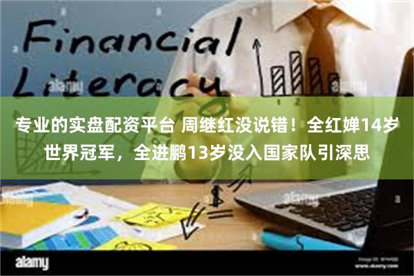 专业的实盘配资平台 周继红没说错！全红婵14岁世界冠军，全进鹏13岁没入国家队引深思