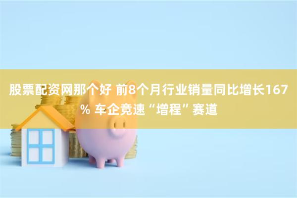 股票配资网那个好 前8个月行业销量同比增长167% 车企竞速“增程”赛道