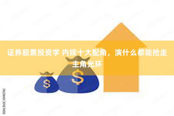 证券股票投资学 内娱十大配角，演什么都能抢走主角光环