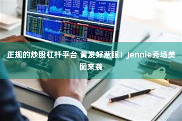 正规的炒股杠杆平台 黄发好惹眼！Jennie秀场美图来袭