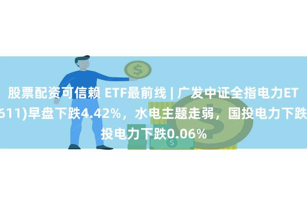 股票配资可信赖 ETF最前线 | 广发中证全指电力ETF(159611)早盘下跌4.42%，水电主题走弱，国投电力下跌0.06%