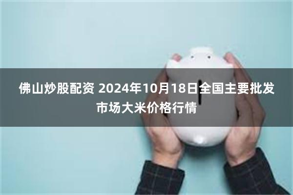 佛山炒股配资 2024年10月18日全国主要批发市场大米价格行情