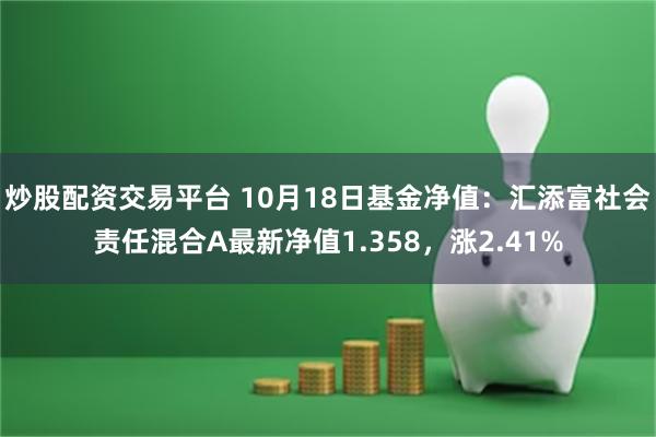 炒股配资交易平台 10月18日基金净值：汇添富社会责任混合A最新净值1.358，涨2.41%