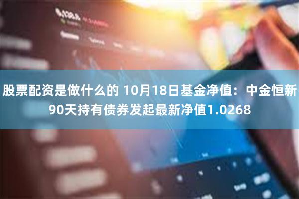 股票配资是做什么的 10月18日基金净值：中金恒新90天持有债券发起最新净值1.0268