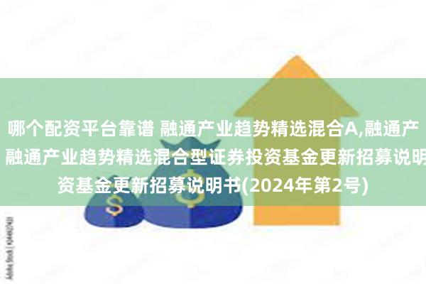 哪个配资平台靠谱 融通产业趋势精选混合A,融通产业趋势精选混合C: 融通产业趋势精选混合型证券投资基金更新招募说明书(2024年第2号)