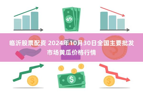 临沂股票配资 2024年10月30日全国主要批发市场黄瓜价格行情