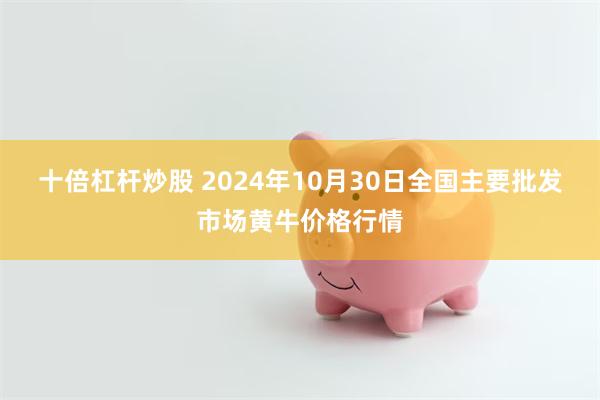 十倍杠杆炒股 2024年10月30日全国主要批发市场黄牛价格行情