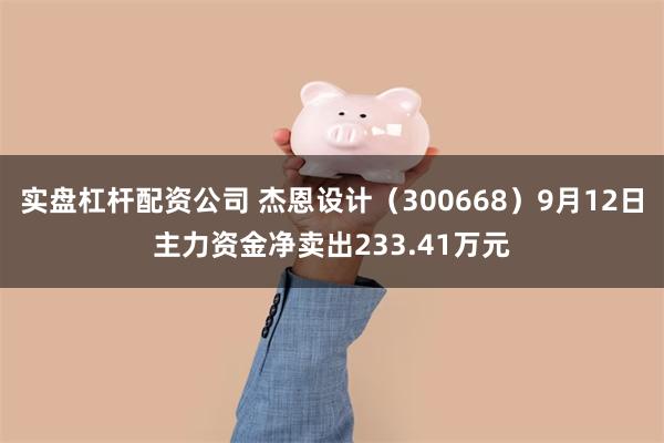 实盘杠杆配资公司 杰恩设计（300668）9月12日主力资金净卖出233.41万元