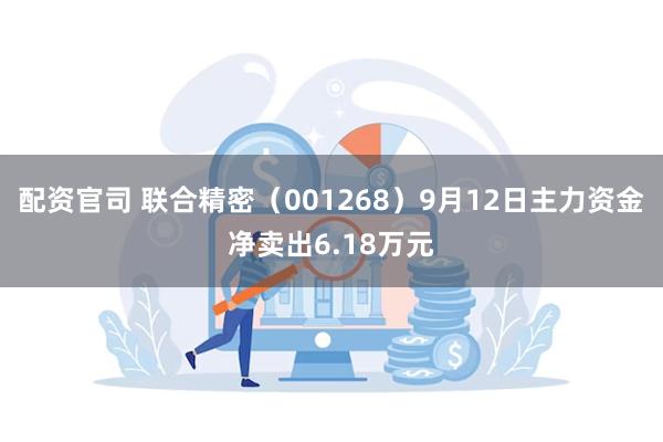 配资官司 联合精密（001268）9月12日主力资金净卖出6.18万元