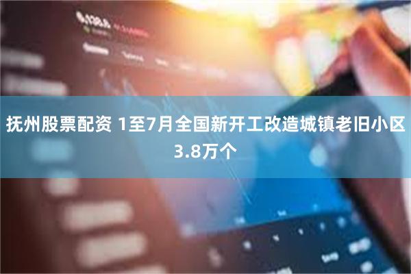 抚州股票配资 1至7月全国新开工改造城镇老旧小区3.8万个