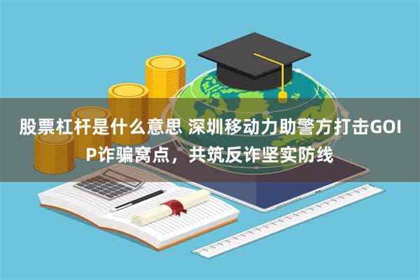 股票杠杆是什么意思 深圳移动力助警方打击GOIP诈骗窝点，共筑反诈坚实防线