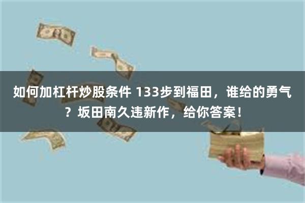 如何加杠杆炒股条件 133步到福田，谁给的勇气？坂田南久违新作，给你答案！