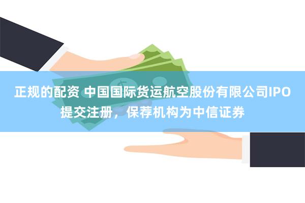 正规的配资 中国国际货运航空股份有限公司IPO提交注册，保荐机构为中信证券