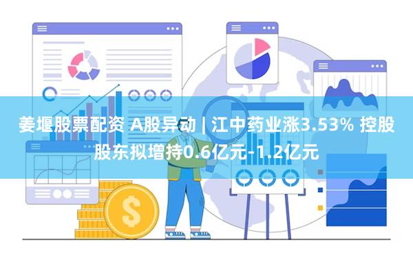 姜堰股票配资 A股异动 | 江中药业涨3.53% 控股股东拟增持0.6亿元-1.2亿元