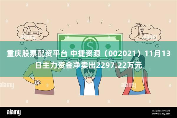 重庆股票配资平台 中捷资源（002021）11月13日主力资金净卖出2297.22万元