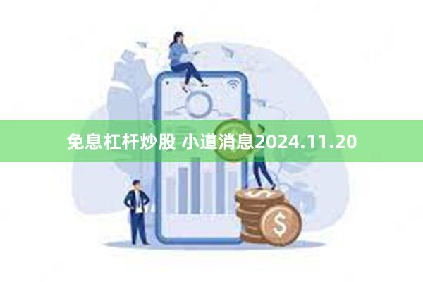 免息杠杆炒股 小道消息2024.11.20