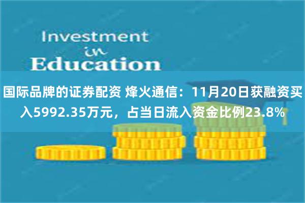 国际品牌的证券配资 烽火通信：11月20日获融资买入5992.35万元，占当日流入资金比例23.8%