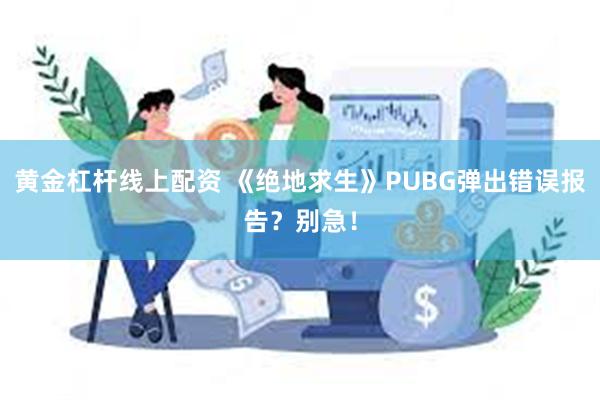 黄金杠杆线上配资 《绝地求生》PUBG弹出错误报告？别急！