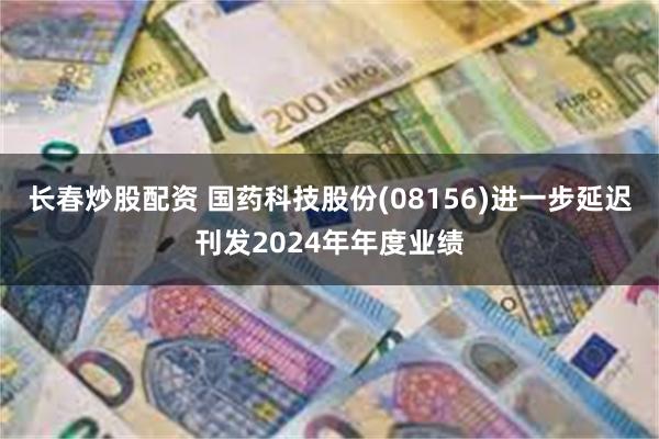 长春炒股配资 国药科技股份(08156)进一步延迟刊发2024年年度业绩