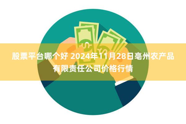 股票平台哪个好 2024年11月28日亳州农产品有限责任公司价格行情