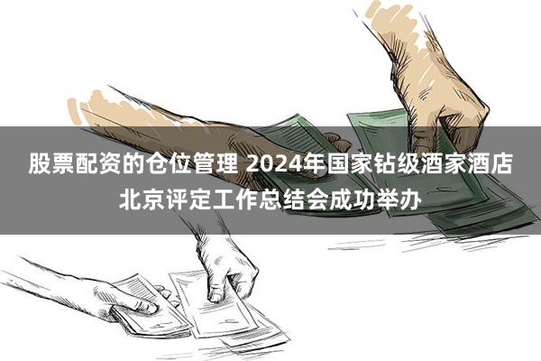 股票配资的仓位管理 2024年国家钻级酒家酒店北京评定工作总结会成功举办