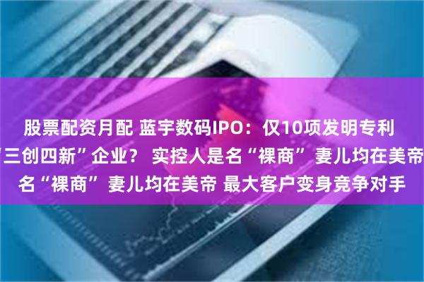 股票配资月配 蓝宇数码IPO：仅10项发明专利 “墨水”企业也配号称“三创四新”企业？ 实控人是名“裸商” 妻儿均在美帝 最大客户变身竞争对手