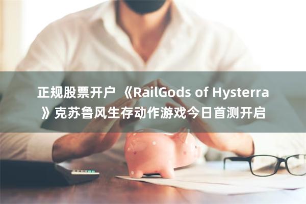 正规股票开户 《RailGods of Hysterra》克苏鲁风生存动作游戏今日首测开启