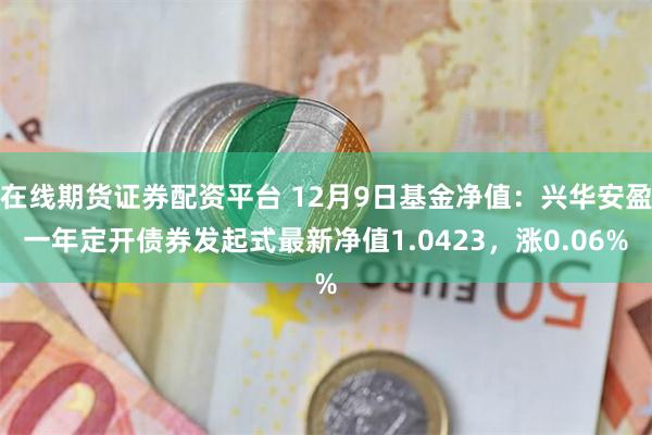 在线期货证券配资平台 12月9日基金净值：兴华安盈一年定开债券发起式最新净值1.0423，涨0.06%