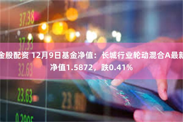 金股配资 12月9日基金净值：长城行业轮动混合A最新净值1.5872，跌0.41%