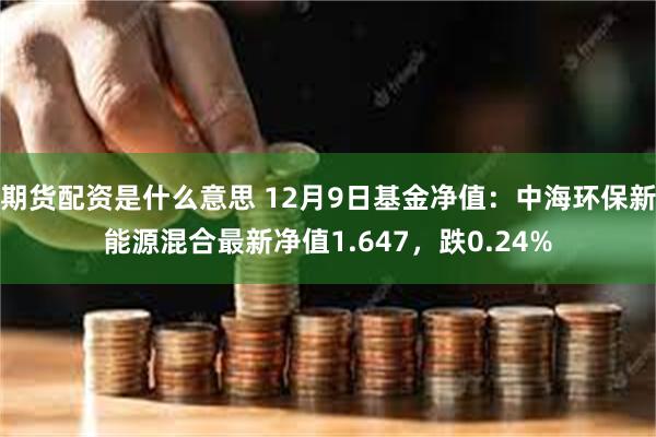 期货配资是什么意思 12月9日基金净值：中海环保新能源混合最新净值1.647，跌0.24%