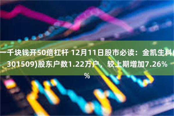 一千块钱开50倍杠杆 12月11日股市必读：金凯生科(301509)股东户数1.22万户，较上期增加7.26%