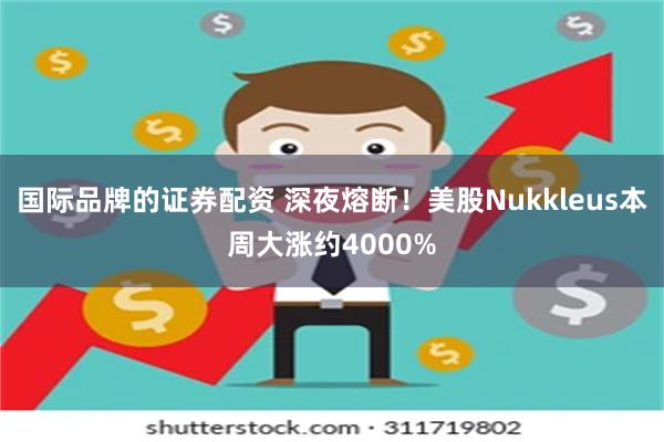 国际品牌的证券配资 深夜熔断！美股Nukkleus本周大涨约4000%