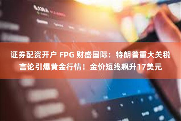 证券配资开户 FPG 财盛国际：特朗普重大关税言论引爆黄金行情！金价短线飙升17美元