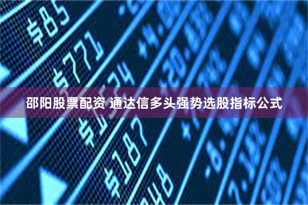 邵阳股票配资 通达信多头强势选股指标公式