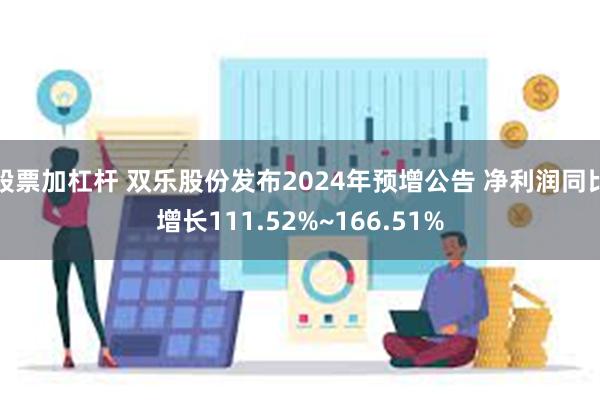 股票加杠杆 双乐股份发布2024年预增公告 净利润同比增长111.52%~166.51%